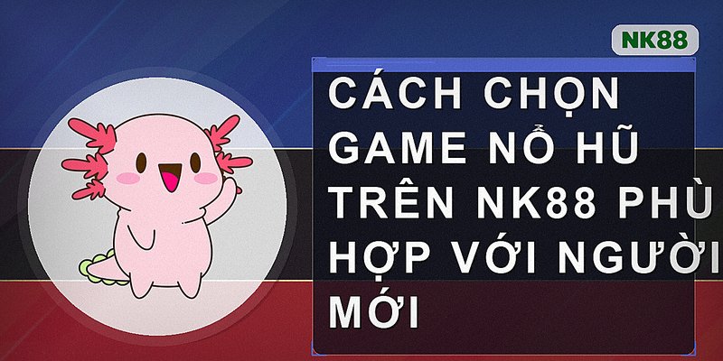 Cách chọn game nổ hũ trên Nk88 phù hợp với người mới