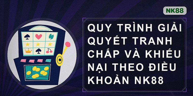 Quy trình giải quyết tranh chấp và khiếu nại theo Điều Khoản Nk88