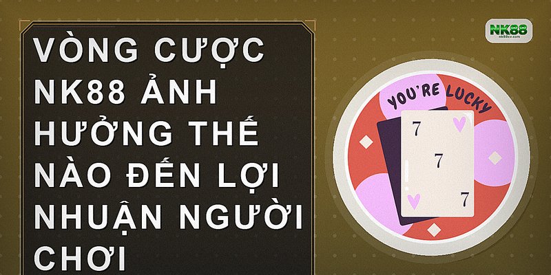 Vòng cược NK88 ảnh hưởng thế nào đến lợi nhuận người chơi
