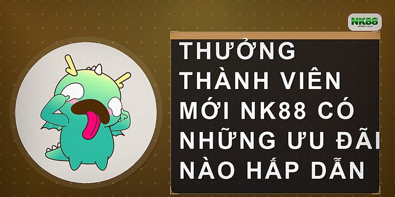 Thưởng thành viên mới NK88 có những ưu đãi nào hấp dẫn