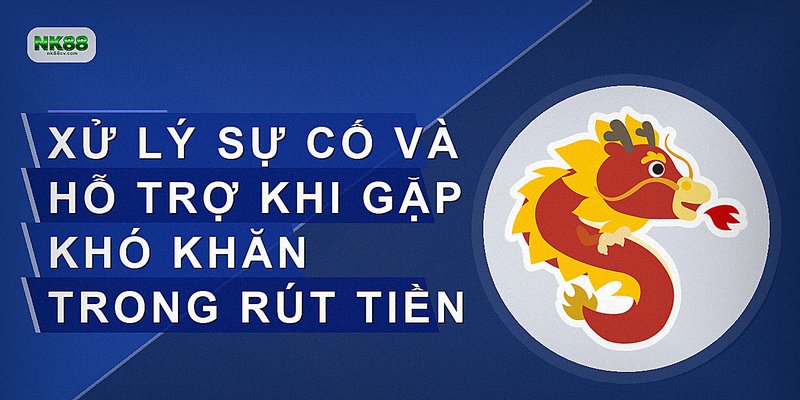Xử lý sự cố và hỗ trợ khi gặp khó khăn trong rút tiền