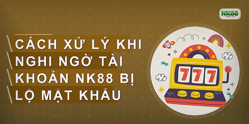 Cách xử lý khi nghi ngờ tài khoản NK88 bị lộ mật khẩu