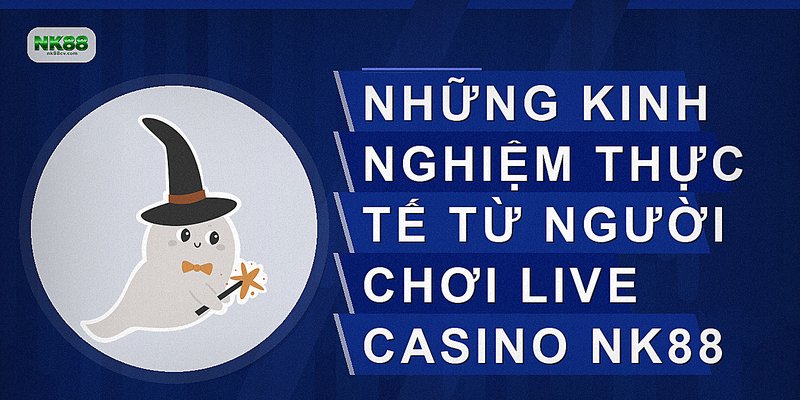 Những kinh nghiệm thực tế từ người chơi Live Casino NK88